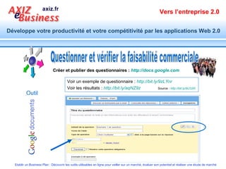 Questionner et vérifier la faisabilité commerciale Créer et publier des questionnaires  :  http://docs.google.com   Voir un exemple de questionnaire :  http://bit.ly/9zLYnr   Voir les résultats :  http://bit.ly/aqNZ9z   Source :  http://bit.ly/9U32i0   Outil 