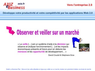 Observer et veiller sur un marché « La  veille  […] est un système d’aide à la  décision  qui observe et analyse l’environnement […] et les impacts économiques présents et futurs pour en déduire les  menaces  et les  opportunité  de développement… » David Coudol & Stéphane Gros 