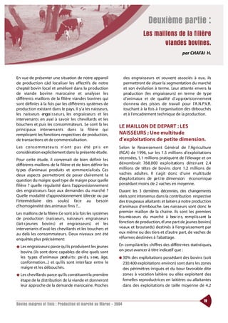 Deuxième partie :
                                                                              Les maillons de la filière
                                                                                      viandes bovines.
                                                                                                        par CHAFAI H.




En vue de présenter une situation de notre appareil              des engraisseurs et souvent associés à eux, ils
de production càd localiser les effectifs de notre               permettront de situer la segmentation du marché
cheptel bovin local et amélioré dans la production               et son évolution à terme. Leur attente envers la
de viande bovine marocaine et analyser les                       prod u ction (les engraisseurs) en te rme de ty pe
différents maillons de la filière viandes bovines qui            d’animaux et de qualité d’ a p p rov i s i o n n e m e nt
sont définies à la fois par les différents systèmes de           d o n n e ra des pistes de travail pour l’A.N.P.V.R.
production existant dans le pays. Il y’a les naisseurs,          touchant à la fois à l’organisation des débouchés
les naisseurs engra i s s e u r s, les engraisseurs et les       et à l’encadrement technique de la production.
intervenants en aval à savoir les chevillards et les
bouchers et puis les consommateurs. Se sont là les
                                                              LE MAILLON DE DEPART : LES
principaux interve n a nts dans la filière qui
remplissent les fonctions respectives de production,          NAISSEURS ; Une multitude
de transactions et de commercialisation.                      d’exploitations de petite dimension.
Les co n s o m m ateurs n’ o nt pas été pris en               Selon le Re ce n s e m e nt Général de l’ Ag riculture
considération explicitement dans la présente étude.           (RGA) de 1996, sur les 1.5 millions d’exploitations
Pour cette étude, il convenait de bien définir les            recensées, 1.1 millions pratiquent de l’élevage et on
différents maillons de la filière et de bien définir les      dénombrait 768.000 ex p l o i t ations déte n a nt 2.4
ty pes d’animaux produits et co m m e rc i a l i s é s. Ces   millions de têtes de bovins dont 1.2 millions de
deux aspects permettront de poser clairement la               vaches adultes. Il s’agit donc d’une multitude
question du maigre: quel type de maigre pour quelle           d’exploitations de pe t i te dimension économique
filière ? quelle régularité dans l’approvisionnement          possédant moins de 2 vaches en moyenne.
des engraisseurs face aux demandes du marché ?                Durant les 3 dernières décennies, des changements
Quelle modalité d’approvisionnement (dire cte ou par          réels sont intervenus dans la contribution respective
l’intermédiaire des souks) face au besoin                     des troupeaux allaitants et laitiers à notre production
d’homogénéité des animaux finis ?...                          d’animaux d’embouche. Les naisseurs sont donc le
Les maillons de la filière. Ce sont à la fois les systèmes    premier maillon de la chaîne. Ils sont les premiers
de production (naisseurs, naisseurs engraisseurs              fo u rnisseurs du marché à bov i n s, re m p l i s s a nt la
(lait+jeunes bovins) et engraisseurs) et les                  fonction de production, d’une part de jeunes bovins(
intervenants d’aval: les chevillards et les bouchers et       veaux et broutards) destinés à l’engraissement par
au delà les consommateurs. Deux niveaux ont été               eux même ou des tiers et d’autre part, de vaches de
enquêtés plus précisément:                                    réformes destinées à l’abattage.

◆ Les engraisseurs: parce qu’ils produisent les jeunes        En co m p i l a nt les chiffres des différe ntes statistiques,
  bovins (ils sont donc capables de dire quels sont           on peut avancer à titre indicatif que :
  les ty pes d’animaux prod u i t s : po i d s, s exe, âge,   ● 30%   des exploitations possédant des bovins (soit
  conformation...) et qu’ils sont interface entre le             230.400 exploitations environ) sont dans les zones
  maigre et les débouchés.                                       des périmètres irrigués et du bour favorable dite
◆ Les chevillards: parce qu’ils constituent la première          zones à vocation laitière ou elles exploitent des
  étape de la distribution de la viande et donneront             femelles reproductrices en laitières ou allaitantes
  leur approche de la demande marocaine. Proches                 dans des exploitations de taille moyenne de 4.2


                                                                                                                      19
Bovins maigres et finis : Production et marché au Maroc - 2004
 