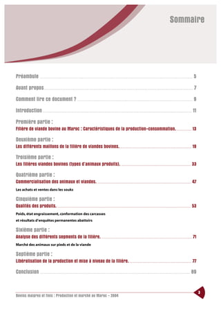 Sommaire




Préambule . . . . . . . . . . . . . . . . . . . . . . . . . . . . . . . . . . . . . . . . . . . . . . . . . . . . . . . . . . . . . . . . . . . . . . . . . . . . . . . . . . . . . . . . . . . . . . . . . . . . . . . . . . . . . . . . . . . . . 5
Avant propos . . . . . . . . . . . . . . . . . . . . . . . . . . . . . . . . . . . . . . . . . . . . . . . . . . . . . . . . . . . . . . . . . . . . . . . . . . . . . . . . . . . . . . . . . . . . . . . . . . . . . . . . . . . . . . . . . . 7
Comment lire ce document ?                                                               ........................................................................................                                                                              9
Introduction . . . . . . . . . . . . . . . . . . . . . . . . . . . . . . . . . . . . . . . . . . . . . . . . . . . . . . . . . . . . . . . . . . . . . . . . . . . . . . . . . . . . . . . . . . . . . . . . . . . . . . . . . . . . . . . . . . 11
Première partie :
Filière de viande bovine au Maroc : Caractéristiques de la production-consommation. . . . . . . . . . . . . . 13

Deuxième partie :
Les différents maillons de la filière de viandes bovines. . . . . . . . . . . . . . . . . . . . . . . . . . . . . . . . . . . . . . . . . . . . . . . . . . . . . . . . . . . . . . . . 19

Troisième partie :
Les filières viandes bovines (types d’animaux produits). . . . . . . . . . . . . . . . . . . . . . . . . . . . . . . . . . . . . . . . . . . . . . . . . . . . . . . . . . . . . . 33

Quatrième partie :
Commercialisation des animaux et viandes. . . . . . . . . . . . . . . . . . . . . . . . . . . . . . . . . . . . . . . . . . . . . . . . . . . . . . . . . . . . . . . . . . . . . . . . . . . . . . . . . . . 47
Les achats et ventes dans les souks

Cinquième partie :
Qualités des produits. . . . . . . . . . . . . . . . . . . . . . . . . . . . . . . . . . . . . . . . . . . . . . . . . . . . . . . . . . . . . . . . . . . . . . . . . . . . . . . . . . . . . . . . . . . . . . . . . . . . . . . . . . . . . . . . . . . . . . 53
Poids, état engraissement, conformation des carcasses
et résultats d’enquêtes permanentes abattoirs

Sixième partie :
Analyse des différents segments de la filière. . . . . . . . . . . . . . . . . . . . . . . . . . . . . . . . . . . . . . . . . . . . . . . . . . . . . . . . . . . . . . . . . . . . . . . . . . . . . . . . 71
Marché des animaux sur pieds et de la viande

Septième partie :
Libéralisation de la production et mise à niveau de la filière. . . . . . . . . . . . . . . . . . . . . . . . . . . . . . . . . . . . . . . . . . . . . . . . . . . . . . . 77

Conclusion . . . . . . . . . . . . . . . . . . . . . . . . . . . . . . . . . . . . . . . . . . . . . . . . . . . . . . . . . . . . . . . . . . . . . . . . . . . . . . . . . . . . . . . . . . . . . . . . . . . . . . . . . . . . . . . . . . . 89


                                                                                                                                                                                                                                                                      3
Bovins maigres et finis : Production et marché au Maroc - 2004
 