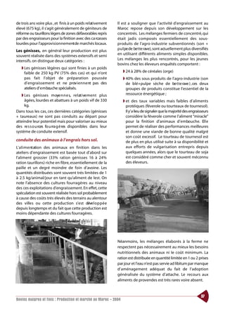 de trois ans voire plus ,et finis à un poids relativement    Il est a souligner que l’activité d’engraissement au
élevé (675 kg), il s’agit généralement de géniteurs de       Maroc repose depuis son développement sur les
réforme ou taurillons légers de zones défavorables repris    concentrés. Les mélanges fermiers de concentré, qui
par des engraisseurs pour la finition avec des ca rcasses    était jadis composés essentiellement des sous-
lourdes pour l’approvisionnement de marchés locaux.          produits de l’agro-industrie subventionnés (son +
Les génisses, en général leur production est plus            p u l pe de be t te rave), sont actuellement plus diversifiés
souvent réalisée dans des systèmes extensifs et semi         en utilisant différents aliments simples disponibles.
intensifs. on distingue deux catégories :                    Les mélanges les plus rencontrés, pour les jeunes
                                                             bovins chez les éleveurs enquêtés comportent :
   ◗ Les génisses légères qui sont finies à un poids
     faible de 250 kg PV (75% des cas) et qui n’ont              ◗ 24 à 28% de céréales (orge)
     pas fait l’objet de préparation poussée                     ◗ 40% des sous produits de l’agro-industrie (son
     d’engraissement et ne prov i e n n e nt pas des               de blé+pulpe sèche de be t te rave ) , ces deux
     ateliers d’ e m bouche spécialisés.                           groupes de produits constitue l’essentiel de la
   ◗ Les génisses moye n n e s, re l at i ve m e nt plus           ressource énergétique ;
     âgées, lourdes et abattues à un poids vif de 330            ◗ et des taux variables mais faibles d’aliments
     kg.                                                           protéiques (féverole ou tourteaux de tournesol).
Dans tous les cas, ces dernières catégories (génisses              Il y’a lieu de signaler que la majorité des engraisseurs
+ taureaux) ne sont pas conduits au départ pour                    considère la féverole comme l’aliment “miracle”
atteindre leur potentiel mais pour valoriser au mieux              pour la finition d’animaux d’embouche. El l e
des re s s o u rces fo u rra g è res disponibles dans leur         permet de réaliser des performances meilleures
système de conduite extensif.                                      et donne une viande de bonne qualité malgré
                                                                   son coût excessif. Le tourteau de tournesol est
conduite des animaux à l’engrais hors sol.                         de plus en plus utilisé suite à sa disponibilité et
L’ a l i m e nt ation des animaux en finition dans les             aux efforts de vulgarisation entrepris depuis
ateliers d’engraissement est basée tout d’abord sur                quelques années, alors que le tourteau de soja
l’aliment grossier (33% ration génisses 16 à 24%                   est considéré comme cher et souvent méconnu
ration taurillons) riche en fibre, essentiellement de la           des éleveurs.
paille et un degré moindre de foin d’avoine. Les
quantités distribuées sont souvent très limitées de 1
à 2.5 kg/animal/jour en tant qu’aliment de lest. On
note l’absence des cultures fourragères au niveau
des ces exploitations d’engraissement. En effet, cette
spéculation est souvent réalisée hors sol probablement
à cause des coûts très élevés des terrains au alentour
des villes ou cette production s’est déve l o p p é e
depuis longtemps et du fait que cette production est
moins dépendante des cultures fourragères.




                                                             Néanmoins, les mélanges élaborés à la ferme ne
                                                             respectent pas nécessairement au mieux les besoins
                                                             nutritionnels des animaux ni le coût minimum. La
                                                             ration est distribuée en quantité limitée en 1 ou 2 prises
                                                             par jour et l’eau n’est pas servie ad libitum par manque
                                                             d’aménagement adéquat du fait de l’adoption
                                                             généralisée du système d’attache. Le recours aux
                                                             aliments de provendes est très rares voire absent.


                                                                                                                      37
Bovins maigres et finis : Production et marché au Maroc - 2004
 