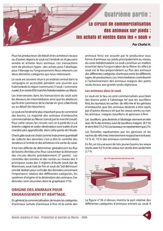 Quatrième partie :
                                                                Le circuit de commercialisation
                                                                         des animaux sur pieds :
                                                          les achats et ventes dans les « souk »
                                                                                                             Par Chafai H.


Pour les producteurs de bétail et les acheteurs locaux         animaux finis) est assurée par le producteur sous
ou d’autres régions, le souk est l’endroit où ils pe u vent    forme d’animaux sur pieds,principalement au niveau
vendre et acheter leurs animaux. Les transactions              du souk hebdomadaire. Le souk constitue un maillon
sont de plusieurs types : des achats pour l’abattage,          essentiel dans l’ o rg a n i s ation de la filière. En effe t, le
pour l’élevage ou l’engraissement. Nous retenons ces           souk est le lieu prépo n d é ra nt au flux des animaux
deux dernières catégories qui nous intéressent.                des différentes catégories d’animaux entre les différents
                                                               types de producteurs.Les intermédiaires contribuent
Le souk est souvent situé à un endroit central dans la
                                                               à l’acheminement des animaux maigres des petits
campagne et accessible pendant une journée aux
                                                               souks locaux aux grands souks régionaux.
h a b i t a nts de la région (commune) (1souk / commune
rurale).Il en existe 850 marchés hebdomadaires au Maroc.       Les animaux dans le souk
Les intervenants dans les transactions du souk sont            Le souk est le lieu où sont commercialisés aussi bien
les éleveurs, les intermédiaires ainsi que les abatteurs       des bovins prêts à l’abattage tel que les taurillons
qui fo nt le commerce de la viande en gros (chev i l l a rd)   finis, les taureaux, les vaches de réfo rme et les génisses
ou au détail (les bouchers).                                   d’embouche, que des animaux destinés à être repris
Le souk est l’endroit le plus important pour le commerce       par d’autres éleveurs tel que les veaux sevrés ou non,
des bovins. La majorité des animaux d’embouche                 les animaux maigres (taurillons et génisses) à finir.
commercialisée au Ma roc transit par le marché (souk).         Les taurillons gras destinés à l’abattage viennent en tête
Pour cette raison, les circuits vers et à partir du s o u k    avec 40 % des entrées,suivi de taurillons maigres (8.7 %)
(entrée=origine et sortie=destination) sont traités d’une      et semi-finis (15.3 %).Les taureaux ne représentent que 2 %.
manière plus approfondie dans cette partie de l’étude.
                                                               Les femelles représentées par les génisses et les
Check gâte souk est choisi comme instrument quantitatif        vaches de réfo rmes interviennent respective m e nt avec
de collecte des données c’est à dire le contrôle des           12 % et 10 % des animaux commercialisés.
vendeurs à l’entrée et des acheteurs à la sortie du souk.      En fin, on tro u ve aussi de très jeunes bovins, les veaux
Il est très difficile de déterminer globalement les flux       sevrés avec 9.2 % et les veaux non sevrés avec seulement
de bovins d’embouche. Pour cara ct é riser la dimension        2.7 %
des circuits décrits précédemment (3° partie) . Les
contrôles des entrées et des sorties au niveau des 3
principaux souks des 3 régions d’étude (souk tlat de
Khemisset, souk had de Fès et souk de Sidi Bénnour)
ont été réalisés pour co l l e ct des données concernant
                                er
l’importance relative des différentes catégories, les
systèmes d’origine et la destination des animaux. Ces
données sont résumées dans le graphique n°55.

ORIGINE DES ANIMAUX POUR
ENGRAISSEMENT ET ABATTAGE.
En général,la commercialisation de toutes les catégories       La figure n°36 ci-dessus montre la part relative des
d’animaux (achats d’animaux à finir et la vente des            différentes catégories d’animaux entrant au souk. Il


                                                                                                                          47
Bovins maigres et finis : Production et marché au Maroc - 2004
 