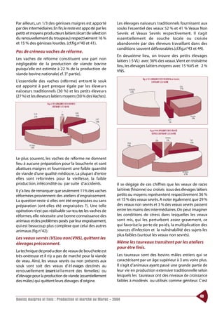 Par ailleurs, un 1/3 des génisses maigres est apporté         Les élevages naisseurs traditionnels fournissent aux
par des intermédiaires.En fin,le reste est appo rté par les   souks l’essentiel des veaux 52 % et 41 % Veaux Non
petits et moyens prod u cteurs laitiers (écart de sélection   Sevrés et Veaux Sevrés re s pective m e nt . Il s’ a g i t
du renouvellement du troupeau) respectivement 16 %            essentiellement de souche locale ou cro i s é e
et 15 % des génisses lourdes. (cf.fig.n°40 et 41).            abandonnée par des éleveurs travaillant dans des
                                                              conditions souvent défavorables.(cf.fig.n°43 et 44).
Pas de créneau vaches de réforme.
                                                              En deuxième lieu, on trouve des petits élevages
Les vaches de réforme constituent une part non                laitiers (-5 VL) avec 36% des veaux.Vient en troisième
négligeable de la production de viande bov i n e              lieu, les élevages laitiers moyens avec 15 %VS et 2 %
puisqu’elle est estimée à 22 % de la production de
                                                              VNS.
viande bovine nationale( cf. 3° partie).
L’essentielle des vaches (réfo rme) ent ra nt le souk
est apporté à part presque égale par les éleve u r s
naisseurs traditionnels (30 %) et les petits éleveurs
(27 %) et les éleveurs laitiers moyens (30 % des Vaches).




Le plus souvent, les vaches de réforme ne donnent
lieu à aucune préparation pour la boucherie et sont
abattues maigres et fournissent une faible quantité
de viande d’une qualité médiocre. La plupart d’entre
elles sont re fo rmées pour la vieillesse, la faible
production, infécondité ou par suite d’accidents.             Il se dégage de ces chiffres que les veaux de races
Il y’a lieu de remarquer que seulement 11% des vaches         laitières (frisonne) ou croisés issus des élevages laitiers
réformées proviennent des ateliers d’engraissement.           petits ou moyens représentent respectivement 36 %
La question reste si elles ont été engraissées ou sans        et 15 % des veaux sevrés. A noter également que 29 %
préparation (ont-elles été engraissées ?). Une telle          des veaux non sevrés et 3 % des veaux sevrés passent
opération n’est pas réalisable sur to u tes les vaches de     entre les mains des intermédiaires. On peut imaginer
réformes, elle nécessite une bonne connaissance des           les conditions de stress dans lesquelles les veaux
animaux et des problèmes posés par leur engraissement,        sont mis, qui les perturbent assez grave m e nt, ce
qui est beaucoup plus complexe que celui des autres           qui favorise la perte de po i d s, la multiplication des
animaux.(fig.n°42).                                           sources d’infection et la vulnérabilité des sujets les
                                                              plus faibles (surtout les veaux non sevrés).
Les veaux sevrés (VS)ou non(VNS), quittent les
élevages précocement.                                         Même les taureaux transitent par les ateliers
                                                              pour être finis.
La technique de prod u ction de veaux de boucherie est
très onéreuse et il n’y a pas de marché pour la viande        Les taureaux sont des bovins mâles entiers qui se
de veau. Ainsi, les veaux sevrés ou non présents aux          caractérisent par un âge supérieur à 3 ans voire plus.
souk sont soit des veaux d’ é l evages destinés au            Il s’agit d’animaux ayant passé une grande partie de
renouvellement (essent i e l l e m e nt des femelles) ou      leur vie en production extensive traditionnelle selon
d’élevage pour la production de viande (essentiellement       lesquels les taureaux ont des niveaux de croissance
des mâles) qui quittent leurs élevages d’origine.             faibles à modérés ou utilisés comme géniteur. C’est


                                                                                                                    49
Bovins maigres et finis : Production et marché au Maroc - 2004
 