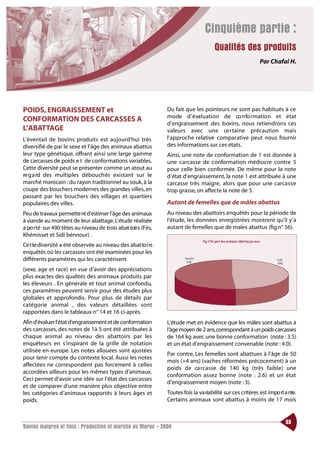 Cinquième partie :
                                                                                     Qualités des produits
                                                                                                           Par Chafai H.




POIDS, ENGRAISSEMENT et                                       Du fait que les pointeurs ne sont pas habitués à ce
                                                              mode d’ é va l u ation de co n fo rmation et état
CONFORMATION DES CARCASSES A
                                                              d’engraissement des bovins, nous retiendrons ces
L’ABATTAGE                                                    valeurs avec une ce rtaine précaution mais
L’éventail de bovins produits est aujourd’hui très            l’approche relative comparative peut nous fournir
diversifié de par le sexe et l’âge des animaux abattus        des informations sur ces états.
leur type génétique, offrant ainsi une large gamme            Ainsi, une note de conformation de 1 est donnée à
de carcasses de poids e t de conformations variables.         une carcasse de conformation médiocre contre 5
Cette diversité peut se présenter comme un atout au           pour celle bien conformée. De même pour la note
re g a rd des multiples débouchés existant sur le             d’état d’engraissement, la note 1 est attribuée à une
marché marocain : du rayon traditionnel au souk, à la         carcasse très maigre, alors que pour une carcasse
coupe des bouchers modernes des grandes villes, en            trop grasse, on affecte la note de 5.
passant par les bouchers des villages et quartiers
populaires des villes.                                        Autant de femelles que de mâles abattus
Peu de travaux permette nt d’estimer l’âge des animaux        Au niveau des abattoirs enquêtés pour la période de
à viande au moment de leur abattage. L’étude réalisée         l’étude, les données enregistrées montrent qu’il y’a
a po rté sur 490 têtes au niveau de trois abat toirs (Fès,    autant de femelles que de males abattus (fig.n° 56).
Khémisset et Sidi bénnour) .
Ce t te diversité a été observée au niveau des abat to i rs
enquêtés oû les carcasses ont été examinées pour les
différents paramètres qui les caractérisent
(sexe, age et race) en vue d’avoir des appréciations
plus exactes des qualités des animaux produits par
les éleveurs . En générale et tout animal confondu,
ces paramètres peuvent servir pour des études plus
globales et approfondis. Pour plus de détails par
catégorie animal , des valeurs détaillées sont
rapportées dans le tableaux n° 14 et 16 ci-après.
Afin d’évaluer l’état d’engraissement et de conformation      L’étude met en évidence que les mâles sont abattus à
des carcasses, des notes de 1à 5 ont été attribuées à         l’âge moyen de 2 ans,correspondant à un poids carcasses
chaque animal au niveau des abattoirs par les                 de 164 kg avec une bonne conformation (note : 3.5)
enquêteurs en s’inspirant de la grille de notation            et un état d’engraissement convenable (note : 4.0).
utilisée en europe. Les notes allouées sont ajustées
                                                              Par contre, Les femelles sont abattues à l’âge de 50
pour tenir compte du contexte local. Aussi les notes
                                                              mois (+4 ans) (vaches réformées précocement) à un
affectées ne correspondent pas forcement à celles
                                                              poids de ca rcasse de 140 kg (très faible) une
accordées ailleurs pour les mêmes types d’animaux.
                                                              conformation assez bonne (note : 2.6) et un état
Ceci permet d’avoir une idée sur l’état des carcasses
                                                              d’engraissement moyen (note : 3).
et de comparer d’une manière plus objective entre
les catégories d’animaux rapportés à leurs âges et            Toutes fois la va riabilité sur ces critères est impo rt a nte.
poids.                                                        Certains animaux sont abattus à moins de 17 mois


                                                                                                                       53
Bovins maigres et finis : Production et marché au Maroc - 2004
 