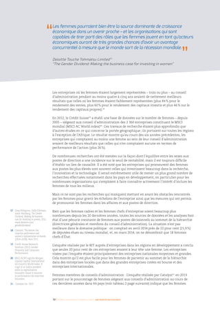 10 I Femmes d’affaires et femmes cadres  une montée en puissance
17 	Greg Pellegrino, Sally D’Amato,
Anne Weisberg, The Gender
Dividend: Making the business
case for investing in women, 2011.
www.deloitte.com/
genderdividend
18 	Catalyst, The bottom line:
corporate performance and
women’s representation on boards
(2004–2008), mars 2011.
19 	 Credit Suisse Research
Institute (2012) Gender
Diversity and Corporate
Performance.
20 	MSCI ACWI signifie Morgan
Stanley Capital International
All Country World Index. Il
s’agit d’un indice pondéré
selon la capitalisation
boursière visant à mesurer
la performance des marchés
boursiers.
21	 Catalyst Inc. 2013
Les entreprises où les femmes étaient largement représentées – trois ou plus – au conseil
d’administration pendant au moins quatre à cinq ans avaient de nettement meilleurs
résultats que celles où les femmes étaient faiblement représentées (plus 84 % pour le
rendement des ventes, plus 60 % pour le rendement des capitaux investis et plus 46 % sur le
rendement des capitaux propres).18
En 2012, le Crédit Suisse19
a établi une base de données sur le nombre de femmes – depuis
2005 – siégeant aux conseil d’administration des 2 360 entreprises constituant le MSCI
mondial (MSCI AC World index)20
. Ces travaux de recherche étaient plus approfondis que
d’autres études en ce qui concerne la portée géographique ; ils portaient sur toutes les régions
à l’exception de l’Afrique. Le résultat montre qu’au cours des six années précédentes, les
entreprises qui comptaient au moins une femme au sein de leur conseil d’administration
avaient de meilleurs résultats que celles qui n’en comptaient aucune en termes de
performance de l’action (plus 26 %).
De nombreuses recherches ont été menées sur la façon dont l’équilibre entre les sexes aux
postes de direction a une incidence sur le seuil de rentabilité, mais il est toujours difficile
d’établir un lien de causalité. Il a été noté que les entreprises qui promeuvent des femmes
aux postes les plus élevés sont souvent celles qui investissent beaucoup dans la recherche,
l’innovation et la technologie. Il serait extrêmement utile de mener un plus grand nombre de
recherches effectuées notamment dans les pays en développement, en particulier pour les
nombreuses organisations qui s’emploient à faire connaître activement l’intérêt d’inclure les
femmes de tous les milieux.
Mais ce ne sont pas les recherches qui manquent mettant en avant les obstacles rencontrés
par les femmes pour gravir les échelons de l’entreprise ainsi que les mesures qui ont permis
de promouvoir les femmes dans les affaires et aux postes de direction.
Bien que les femmes cadres et les femmes chefs d’entreprise soient beaucoup plus
nombreuses depuis les 20 dernières années, toutes les sources de données et les analyses font
état d’une pénurie constante de femmes aux postes décisionnels au sommet de la hiérarchie
(directrices générales et membres du conseil d’administration). La situation n’est pas
meilleure dans le domaine politique : on comptait en avril 2014 près de 22 pour cent (21,9 %)
de députées élues au niveau mondial, et, en mars 2014, on ne dénombrait que 18 femmes
chefs d’État.
L’enquête réalisée par le BIT auprès d’entreprises dans les régions en développement a conclu
que seules 20 pour cent de ces entreprises avaient à leur tête une femme. Les entreprises
visées par l’enquête étaient principalement des entreprises nationales moyennes et grandes.
Cela montre qu’il est plus facile pour les femmes de parvenir au sommet de la hiérarchie
dans des entreprises locales que dans des grandes entreprises cotées en bourse et des
entreprises internationales.
Femmes membres de conseils d’administration : L’enquête réalisée par Catalyst21
en 2013
portant sur le pourcentage de femmes siégeant aux conseils d’administration au cours de
ces dernières années dans 44 pays (voir tableau 2 page suivante) indique que les femmes
Les femmes pourraient bien être la source dominante de croissance
économique dans un avenir proche – et les organisations qui sont
capables de tirer parti des rôles que les femmes jouent en tant qu’acteurs
économiques auront de très grandes chances d’avoir un avantage
concurrentiel à mesure que le monde sort de la récession mondiale.
Deloitte Touche Tohmatsu Limited 17
“The Gender Dividend: Making the business case for investing in women”
 