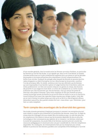 30 I Femmes d’affaires et femmes cadres  une montée en puissance
D’une manière générale, dans le monde entier les femmes ont moins d’enfants, en particulier
les femmes qui ont fait des études, ce qui signifie que, dans la vie d’une femme, le nombre
d’années productives sur le plan professionnel augmente plus que jamais et que les périodes
de grossesse ou de maternité peuvent être relativement courtes comparativement à la
durée d’une carrière. Éradiquer les préjugés selon lesquels les femmes ne peuvent pas être
cadres dirigeants ou chefs d’entreprise car leur rôle principal est de procréer, constitue
l’un des principaux défis. En réalité, nombreux sont ceux qui affirment que les femmes
qui sont responsables d’une famille et gèrent le budget familial font d’excellents cadres en
milieu professionnel, car elles sont souvent rompues à la gestion du temps, des finances,
des priorités et aux exigences multi-tâche. Le revers de la médaille est un cliché courant
à éliminer tant chez les hommes que chez les femmes, celui qui associe les postes de
direction à des postes d’hommes. Cette vision s’explique du fait que l’homme est perçu
comme le principal soutien de famille (ce qui est de moins en moins le cas sur le marché du
travail d’aujourd’hui) ayant des capacités innées requises pour diriger et gérer. Cette idée
est en train d’évoluer en même temps que celle qu’on se fait d’un style de gestion efficace,
demandant aujourd’hui des qualités censées être tant « masculines » que « féminines » pour
faire un cadre compétent.
Tenir compte des avantages de la diversité des genres
Des études récentes permettent d’expliquer pourquoi et comment une entreprise pourrait
avoir intérêt à consacrer plus d’attention à la promotion des femmes. Avant tout, en dépit du
niveau élevé de chômage et de sous-emploi dans de nombreux pays, on subit des pénuries
de compétences et de talents à mesure que les économies dépendent de plus en plus des
technologies et des connaissances pour générer de la croissance. Les femmes constituant
la moitié de la population, les jeunes filles et les femmes reçoivent près de la moitié des
ressources pédagogiques et constituent ainsi une part considérable du vivier de compétences
disponibles. Par conséquent, les investissements faits par les entreprises pour attirer,
fidéliser et promouvoir des femmes qualifiées sont susceptibles d’être bénéfiques à l’activité.
©EricAudras
 