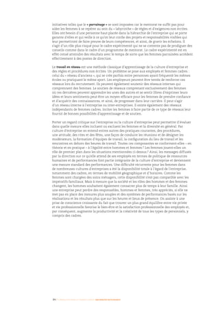 initiatives telles que le « parrainage » se sont imposées car le mentorat ne suffit pas pour
aider les femmes à se repérer au sein du « labyrinthe » de règles et d’exigences non écrites.
Elles ont besoin d’une personne haut placée dans la hiérarchie de l’entreprise qui se porte
garante d’elles et qui veille à ce qu’on leur confie des projets et responsabilités visibles qui
leur permettront de faire preuve de leurs compétences, et ainsi, de gravir les échelons. Il
s’agit d’un rôle plus risqué pour le cadre expérimenté qui ne se contente pas de prodiguer des
conseils comme dans le cadre d’un programme de mentorat. Le cadre expérimenté est en
effet censé atteindre des résultats avec le temps de sorte que les femmes parrainées accèdent
effectivement à des postes de direction.
Le travail en réseau est une méthode classique d’apprentissage de la culture d’entreprise et
des règles et procédures non écrites. Un problème se pose aux employés et femmes cadres :
celui du « réseau d’anciens », qui se crée parfois entre personnes ayant fréquenté les mêmes
écoles ou pratiquant le même sport. Les employeurs peuvent être tentés de renforcer ces
réseaux lors du recrutement. Ils peuvent également soutenir des réseaux internes qui
comprennent des femmes. Le soutien de réseaux comprenant exclusivement des femmes
où ces dernières peuvent apprendre les unes des autres et se sentir libres d’exprimer leurs
idées et leurs sentiments peut être un moyen efficace pour les femmes de prendre confiance
et d’acquérir des connaissances, et ainsi, de progresser dans leur carrière. Il peut s’agir
d’un réseau interne à l’entreprise ou inter-entreprises. Il existe également des réseaux
indépendants de femmes cadres. Inciter les femmes à faire partie de ce type de réseaux leur
fournit de bonnes possibilités d’apprentissage et de soutien.
Porter un regard critique sur l’entreprise ou la culture d’entreprise peut permettre d’évaluer
dans quelle mesure elles incluent ou excluent les femmes et la diversité en général. Par
culture d’entreprise on entend entres autres des pratiques courantes, des procédures,
une attitude, des rites et des fêtes, une façon de conduire les réunions et de désigner les
modérateurs, la formation d’équipes de travail, la configuration du lieu de travail et les
rencontres en dehors des heures de travail. Toutes ces composantes se conforment-elles – en
théorie et en pratique – à l’égalité entre hommes et femmes ? Les femmes jouent-elles un
rôle de premier plan dans les situations mentionnées ci-dessus ? Ainsi, les messages diffusés
par la direction sur ce qu’elle attend de ses employés en termes de politique de ressources
humaines et de performances font partie intégrante de la culture d’entreprise et deviennent
une mesure standard des performances. Une difficulté récurrente pour les femmes dans
de nombreuses cultures d’entreprises a été la disponibilité totale à l’égard de l’entreprise,
notamment des cadres, en termes de mobilité géographique et d’horaires. Comme les
femmes sont chargées des soins ménagers, cette disponibilité n’est pas compatible avec les
impératifs familiaux. Mais à mesure que la société et les rôles des hommes et des femmes
changent, les hommes souhaitent également consacrer plus de temps à leur famille. Ainsi
une entreprise peut perdre des responsables, hommes et femmes, très appréciés, si elle ne
met pas en place des mesures plus souples et des systèmes de performances basés sur les
réalisations et les résultats plus que sur les heures et lieux de présence. On assiste à une
prise de conscience croissante du fait que trouver un plus grand équilibre entre vie privée
et vie professionnelle favorise le bien-être et la satisfaction professionnelle des employés et,
par conséquent, augmente la productivité et la créativité de tous les types de personnels, y
compris des cadres.
34 I Femmes d’affaires et femmes cadres  une montée en puissance
 