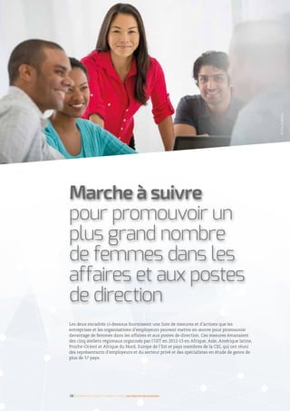 Les deux encadrés ci-dessous fournissent une liste de mesures et d’actions que les
entreprises et les organisations d’employeurs peuvent mettre en œuvre pour promouvoir
davantage de femmes dans les affaires et aux postes de direction. Ces mesures émanaient
des cinq ateliers régionaux organisés par l’OIT en 2012-13 en Afrique, Asie, Amérique latine,
Proche-Orient et Afrique du Nord, Europe de l’Est et pays membres de la CEI, qui ont réuni
des représentants d’employeurs et du secteur privé et des spécialistes en étude de genre de
plus de 57 pays.
Marche à suivre
pour promouvoir un
plus grand nombre
de femmes dans les
affaires et aux postes
de direction
38 I Femmes d’affaires et femmes cadres  une montée en puissance
©TimRobbins
 