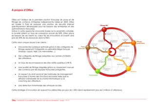 A propos d’Olfeo


Olfeo est l’éditeur de la première solution française de proxy et de
filtrage de contenus. Entreprise indépendante créée en 2003, Olfeo
est basée à Paris et propose une solution de sécurité Internet
spécifiquement développée pour les besoins des entreprises et des
administrations françaises.
Grâce à cette approche innovante basée sur la proximité culturelle,
la société atteint un taux de croissance annuel de 50%. Olfeo place
les besoins de ses clients au cœur de ses innovations et investit ainsi
plus de 20% de ses ressources dans la R&D.

Cette vision unique assure à ses clients :

        Une protection juridique optimale grâce à des catégories de
        filtrage reprenant l’intégralité du périmètre illégal français
        (Hadopi, Loppsi, Arjel, Lois mémorielles…),

        Des catégories de filtrage adaptées aux centres d’intérêts
        des utilisateurs,

        Un taux de reconnaissance des sites visités supérieur à 98 %,

        Une qualité de filtrage inégalée grâce au classement manuel
        des contenus par des équipes françaises polyglottes,

        Un respect du droit social et des habitudes de management
        françaises à travers des fonctions exclusives telles que la
        diffusion individuelle de la charte informatique ou le
        coaching des utilisateurs,

        Une détection instantanée des attaques locales.

Cette stratégie d’innovation est aujourd’hui plébiscitée par plus de 1.000 clients représentant plus de 2 millions d’utilisateurs.




      - Etude 2012: la réalité de l’utilisation du web en entreprise – page : 17/17
 