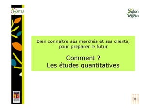 Bien connaître ses marchés et ses clients,
         pour préparer le futur

          Comment ?
    Les études quantitatives




                                             21
 