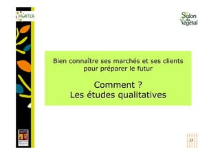 Bien connaître ses marchés et ses clients
         pour préparer le futur

           Comment ?
     Les études qualitatives




                                            17
 