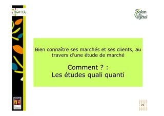 Bien connaître ses marchés et ses clients, au
       travers d’une étude de marché

            Comment ? :
       Les études quali quanti



                                            29
 
