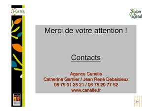 Merci de votre attention !


            Contacts

            Agence Canelle
Catherine Garnier / Jean René Debaisieux
    06 75 01 25 21 / 06 75 20 77 52
             www.canelle.fr

                                           34
 