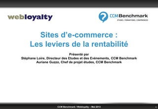 © Benchmark Group 2010 1CCM Benchmark / Webloyalty – Mai 2013
Sites d’e-commerce :
Les leviers de la rentabilité
Présenté ...