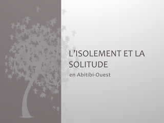 L’ISOLEMENT 
ET 
LA 
SOLITUDE 
en 
Abitibi-­‐Ouest 
 