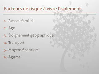 Facteurs 
de 
risque 
à 
vivre 
l’isolement 
1. Réseau 
familial 
2. Âge 
3. Éloignement 
géographique 
4. Transport 
5. Moyens 
financiers 
6. Âgisme 
 