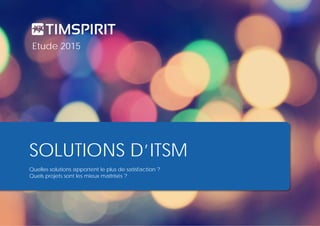Timspirit | Etude ITSM 2015 | page 1
SOLUTIONS D’ITSM
Quelles solutions apportent le plus de satisfaction ?
Quels projets sont les mieux maîtrisés ?
Etude 2015
 