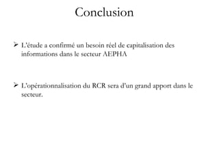 Conclusion L’étude a confirmé un besoin réel de capitalisation des informations dans le secteur AEPHA L’opérationnalisation du RCR sera d’un grand apport dans le secteur. 