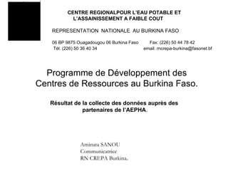 CENTRE REGIONALPOUR L’EAU POTABLE ET   L’ASSAINISSEMENT A FAIBLE COUT REPRESENTATION  NATIONALE  AU BURKINA FASO 06 BP 9875 Ouagadougou 06 Burkina Faso  Fax: (226) 50 44 78 42  Tél. (226) 50 36 40 34   email: rncrepa-burkina@fasonet.bf Programme de Développement des Centres de Ressources au Burkina Faso. Aminata SANOU Communicatrice RN CREPA Burkina . Résultat de la collecte des données auprès des  partenaires de l’AEPHA . 
