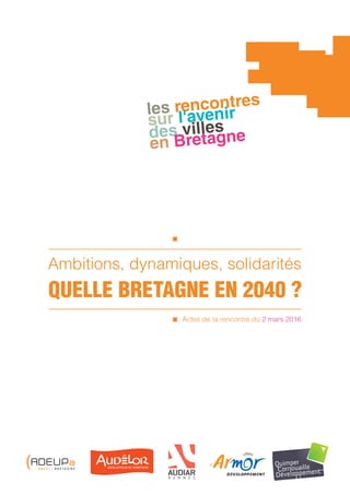 les rencontres
sur l'avenir
des villes
en Bretagne
Ambitions, dynamiques, solidarités
QUELLE BRETAGNE EN 2040 ?
Actes de la rencontre du 2 mars 2016
B R E S T  B R E T A G N E
 