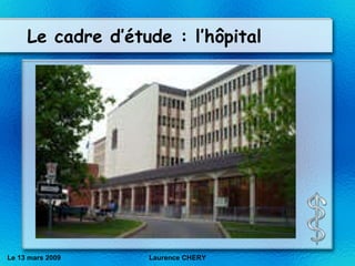 Le cadre d’étude : l’h ôpital   Le 13 mars 2009 Laurence CHERY 