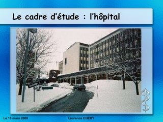 Le cadre d’étude : l’h ôpital Le 13 mars 2009 Laurence CHERY 