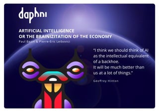 ARTIFICIAL INTELLIGENCE
OR THE BRAINIZITATION OF THE ECONOMY
Paul Bazin & Pierre-Eric Leibovici
“I think we should think of AI
as the intellectual equivalent
of a backhoe.
It will be much better than
us at a lot of things.”
Geoﬀrey Hinton
 