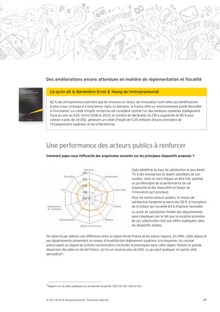 82 % des entrepreneurs estiment que les mesures en faveur de l’innovation sont celles qui béné cieront
    le plus à leur croissance à long terme. Dans ce domaine, la France offre un environnement plutôt favorable
    à l’innovation. Le crédit d’impôt recherche est considéré comme l’un des meilleurs systèmes d’allègement
      scal au sein du G20. Entre 2008 et 2010, le nombre de déclarants du CIR a augmenté de 80 % pour
    s’élever à près de 18 000, générant un crédit d’impôt de 5,05 milliards d’euros (ministère de
    l’Enseignement supérieur et de la Recherche).




Une performance des acteurs publics à renforcer


                                                              Oséo béné cie du taux de satisfaction le plus élevé :
                                                              75 % des entreprises se disent satisfaites de son
                                                              soutien, dont un tiers indique en être très satisfait,
                                                              ce qui témoigne de la performance de cet
                                                              organisme et des dispositifs en faveur de
                                                              l’innovation qu’il promeut.
                                                              Pour les autres acteurs publics, le niveau de
                                                              satisfaction tangente la barre des 50 %, à l’exception
                                                              de la Coface qui recueille 63 % d’opinion favorable.
                                                              Le score de satisfaction limitée des départements
                                                              peut s’expliquer par le fait que la vocation première
                                                              de ces collectivités n’est pas d’être impliquées dans
                                                              les dispositifs d’aides.


On observe par ailleurs une différence entre la région Ile-de-France et les autres régions. En effet, cette région et
ses départements présentent un niveau d’insatisfaction légèrement supérieur à la moyenne. Un constat
préoccupant au regard de la forte concentration d’activités économiques dans cette région. Notons la grande
dispersion des aides en Ile-de-France, où l’on en recense plus de 650, ce qui peut expliquer en partie cette
perception8.




8




© 2013 Ernst & Young et Associés. Tous droits réservés.                                                           29
 