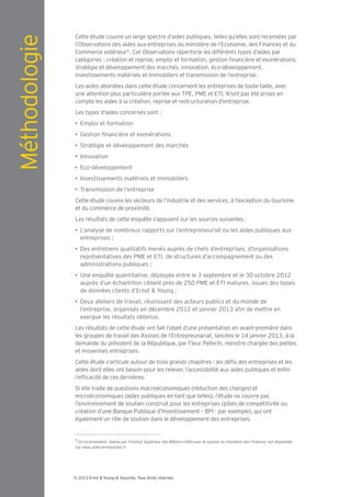 Méthodologie   Cette étude couvre un large spectre d’aides publiques, telles qu’elles sont recensées par
               l’Observatoire des aides aux entreprises du ministère de l’Economie, des Finances et du
               Commerce extérieur5. Cet Observatoire répertorie les différents types d’aides par
               catégories : création et reprise, emploi et formation, gestion nancière et exonérations,
               stratégie et développement des marchés, innovation, éco-développement,
               investissements matériels et immobiliers et transmission de l’entreprise.
               Les aides abordées dans cette étude concernent les entreprises de toute taille, avec
               une attention plus particulière portée aux TPE, PME et ETI. N’ont pas été prises en
               compte les aides à la création, reprise et restructuration d’entreprise.
               Les types d’aides concernés sont :
                   Emploi et formation
                    estion nancière et exonérations
                   Stratégie et développement des marchés
                   Innovation
                   Eco-développement
                   Investissements matériels et immobiliers
                   Transmission de l’entreprise
               Cette étude couvre les secteurs de l’industrie et des services, à l’exception du tourisme
               et du commerce de proximité.
               Les résultats de cette enquête s’appuient sur les sources suivantes :
                   L’analyse de nombreux rapports sur l’entrepreneuriat ou les aides publiques aux
                   entreprises ;
                   Des entretiens qualitatifs menés auprès de chefs d’entreprises, d’organisations
                   représentatives des PME et ETI, de structures d’accompagnement ou des
                   administrations publiques ;
                   Une enquête quantitative, déployée entre le 3 septembre et le 30 octobre 2012
                   auprès d’un échantillon ciblant près de 250 PME et ETI matures, issues des bases
                   de données clients d’Ernst & Young ;
                   Deux ateliers de travail, réunissant des acteurs publics et du monde de
                   l’entreprise, organisés en décembre 2012 et janvier 2013 a n de mettre en
                   exergue les résultats obtenus.
               Les résultats de cette étude ont fait l’objet d’une présentation en avant-première dans
               les groupes de travail des Assises de l’Entrepreunariat, lancées le 14 janvier 2013, à la
               demande du président de la République, par Fleur Pellerin, ministre chargée des petites
               et moyennes entreprises.
               Cette étude s’articule autour de trois grands chapitres : les dé s des entreprises et les
               aides dont elles ont besoin pour les relever, l’accessibilité aux aides publiques et en n
               l’ef cacité de ces dernières.
               Si elle traite de questions macroéconomiques (réduction des charges) et
               microéconomiques (aides publiques en tant que telles), l’étude ne couvre pas
               l’environnement de soutien construit pour les entreprises (pôles de compétitivité ou
               création d’une Banque Publique d’Investissement – BPI - par exemple), qui ont
               également un rôle de soutien dans le développement des entreprises.


               5




               © 2013 Ernst & Young et Associés. Tous droits réservés.
 