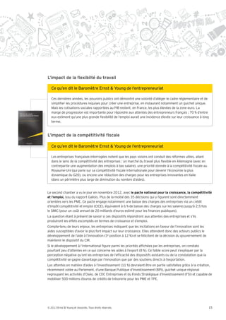 Ces dernières années, les pouvoirs publics ont démontré une volonté d’alléger le cadre réglementaire et de
   simpli er les procédures requises pour créer une entreprise, en instaurant notamment un guichet unique.
   Mais les cotisations sociales rapportées au PIB restent, en France, les plus élevées de la zone euro. La
   marge de progression est importante pour répondre aux attentes des entrepreneurs français : 70 % d’entre
   eux estiment qu’une plus grande exibilité de l’emploi aurait une incidence élevée sur leur croissance à long
   terme.




   Les entreprises françaises interrogées notent que les pays voisins ont conduit des réformes utiles, allant
   dans le sens de la compétitivité des entreprises : un marché du travail plus exible en Allemagne (avec en
   contrepartie une augmentation des emplois à bas salaire), une priorité donnée à la compétitivité scale au
   Royaume-Uni (qui parie sur sa compétitivité scale internationale pour devenir l’économie la plus
   dynamique du G20), ou encore une réduction des charges pour les entreprises innovantes en Italie
   (dans un périmètre plus large de diminution du nombre d’aides).


Le second chantier a vu le jour en novembre 2012, avec le pacte national pour la croissance, la compétitivité
et l’emploi, issu du rapport Gallois. Plus de la moitié des 35 décisions qui y gurent sont directemment
orientées vers les PME. Ce pacte engage notamment une baisse des charges des entreprises via un crédit
d’impôt compétitivité et emploi (CICE), équivalent à 6 % de baisse des charges sur les salaires jusqu’à 2,5 fois
le SMIC (pour un co t annuel de 20 milliards d’euros estimé pour les nances publiques).
La question étant à présent de savoir si ces dispositifs répondront aux attentes des entreprises et s’ils
produiront les effets escomptés en termes de croissance et d’emploi.
Compte-tenu de leurs enjeux, les entreprises indiquent que les incitations en faveur de l’innovation sont les
aides susceptibles d’avoir le plus fort impact sur leur croissance. Elles attendent donc des acteurs publics le
développement de l’aide à l’innovation (3e position à 12 %) et se félicitent de la décision du gouvernement de
maintenir le dispositif du CIR.
Si le développement à l’international gure parmi les priorités af chées par les entreprises, on constate
pourtant peu d’attentes en ce qui concerne les aides à l’export (8 %). Ce faible score peut s’expliquer par la
perception négative qu’ont les entreprises de l’ef cacité des dispositifs existants ou de la constatation que la
compétitivité se gagne davantage par l’innovation que par des soutiens directs à l’exportation.
Les attentes en matière d’aides à l’investissement (11 %) devraient être en partie satisfaites grâce à la création,
récemment votée au Parlement, d’une Banque Publique d’Investissement (BPI), guichet unique régional
regroupant les activités d’Oséo, de CDC Entreprises et du Fonds Stratégique d’Investissement (FSI) et capable de
mobiliser 500 millions d’euros de crédits de trésorerie pour les PME et TPE.




© 2013 Ernst & Young et Associés. Tous droits réservés.                                                            15
 