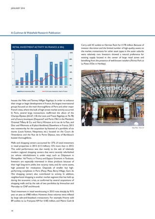 January 2014

A Cushman & Wakefield Research Publication

RETAIL INVESTMENT ACTIVITY IN France (€ BN)
100%

4.8

5

80%

60%

40%

1.2

0.8

1

20%

1.2

1.9

1.9

2.3

2

3.6

3

3.3

3.6

4.0

4

0%

0
2003

2004

2005

2006

Retail investments (€bn)

2007

2008

2009

2010

2011

2012

2013

% of sums invested in retail in France

houses the Nike and Tommy Hilfiger flagships. In order to enhance
their image or begin development in France, the largest international
groups focused on the main thoroughfares of Paris and other major
French cities, where the bulk of high-street market activity occurred.
In Paris, several large transactions reaffirmed the allure of the
Champs-Élysées (65-67, 118, the Levis and Tissot flagships at 76-78)
and of luxury boutiques (Dsquared² and Ports 1961 in the Mandarin
Oriental, Tiffany & Co. and Harry Winston at 6 rue de la Paix, and
Dior and Mikimoto at 8 place Vendôme). Elsewhere in France, 2013
was noteworthy for the acquisition by Vastned of a portfolio of six
stores (Louis Vuitton, Nespresso, etc.) located on the Cours de
l’Intendance and the Rue de la Porte Dijeaux, two of Bordeaux’s
busiest thoroughfares.
Malls and shopping centers accounted for 37% of total investment
in retail properties in 2013 (€1.5 billion), 15% more than in 2012.
This solid performance was due mainly to the sale of relatively
modern regional shopping centers that were recently refurbished
(or whose refurbishment is under way), such as Odysseum in
Montpellier, Val Thoiry in Thoiry, and Espace Gramont in Toulouse.
Investors are especially interested in these products because of
their high long-term yields, low vacancy rates, and, for some assets,
high potential for revaluation. Disposals of smaller but highperforming complexes in Paris (Passy Plaza, Bercy Village, Gare de
l’Est shopping center) also contributed to activity. In addition,
neighborhood shopping is another market segment that has held up
during the economic crisis, as confirmed by several acquisitions of
shopping malls and by the sale of two portfolios by Immochan and
Mercialys to CNP and Amundi.
Total investment in retail warehousing in 2013 rose sharply, by 91%
year on year, to €980 million. However, these volumes were inflated
by large sale-and-leaseback transactions. For example, Vivarte sold
89 outlets to La Française AM for €185 million, and Metro Cash &

14

Carry sold 43 outlets to Hermes Reim for €178 million. Because of
investor discretion and the limited number of high-quality assets on
the market, transactions for other asset types in the outer suburbs
were relatively rare. Investors showed a natural preference for
existing supply located in the center of large retail zones and
benefiting from the presence of well-known retailers (Parisis Park at
La Patte d’Oie in Herblay).

Passy Plaza – Paris 16th

 