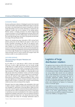 January 2014

A Cushman & Wakefield Research Publication

ECONOMIC TRENDS
Economic performance indicators of developed countries have improved
since the end of 2012, confirming faster GDP growth in Japan, an improved
job market in the United States, and recovery in Europe that is slow but
steady. Nevertheless risk has not been eliminated, as witnessed by the
magnitude of public debt and the weakness of the banking systems.
Business activity in emerging economies has slowed sharply, forcing
numerous forecasters to trim their global growth estimates. World trade
growth is expected to rise 4.5% in 2014, a lower rate than that forecast a
few months ago (though better than 2013’s 2.5% growth) and still under
the average of the past 20 years (5.4%).
Exports and manufacturing output rebounded in 2013, reviving French
business activity that was also helped by the upturn in other parts of
Europe. Household consumption was aided by the generous socialsecurity safety net, a very low inflation rate, and a more moderate rise in
taxes. However, not all clouds have been dispersed from the French
economic horizon.The business climate remains much less favorable than
its long-term average, and unemployment rates and corporate bankruptcies
are at all-time highs. Penalized since the beginning of the crisis by weak
volume and lower prices on service contracts, the transport sector will
continue to suffer in a very unstable environment.

OCCUPIER DEMAND
Take-up According to Occupiers’ Motivations and
Characteristics
At 2.17 million sq. m.1, total take-up in 2013 in France rose sharply
(21% year on year), a slight improvement over the ten-year average
(1.946 million sq. m.). Higher take-up was nonetheless accompanied by a
significant decline in the total number of transactions. Many occupiers
preferred lease renegotiation to relocation. The high proportion of very
large transactions (13 larger than 40,000 sq. m. comprising 30% of total
take-up) also attests that consolidation remains a priority. An increasing
number of logistics providers and in-house logisticians are reducing their
total sites and opting for larger platforms (e.g., Castorama in SaintMartin-de-Crau, Intermarché in Villeneuve-lès-Béziers). When located
near major highways, port facilities, and large consumption markets, such
platforms allow occupiers to optimize their transport costs by limiting
unladen journeys and by increasing the flow of goods.
Occupiers’ desire for modern buildings is also attributable to their need
to adapt to changes in regulatory requirements governing product safety
and traceability, to requirements concerning delivery quality and time,
and to their search for greater productivity. Several quality products on
the market were let in 2013, increasing the share of new or recent assets
in total take-up: rare assets recently placed on the market as speculative
developments, buildings modernized to meet new standards, and class-A
platforms vacated by tenants. But it was demand that drove the large
turnkey projects that satisfy the increasingly sophisticated needs of
Transactions > 5 000 sq. m. including turnkey and owner-occupied premises but excluding lease renewals.

1

32

Logistics of large
distribution retailers
The significant share of take-up in 2013 (19%) accounted for
by large food retailers reaffirmed the broad scale of costcutting strategies implemented in recent years. Most realestate projects in France are designed to improve profitability,
in an environment of slower consumer spending and a price
war among retailers. Sales channels have also proliferated
with the rapid development of e-commerce and click-andcollect grocery pickup. These trends explain the growth of
increasingly sophisticated buildings equipped with an
abundance of information systems and automated features
(e.g., the new Scapalsace/Leclerc platform near Colmar and a
project under development for Système U in Fontenay-leComte, in the Vendée region).
Larger platforms are also in demand, because they can serve
various formats of shops or regroup fresh, dry, and frozen
products (e.g., Intermarché’s new platforms).The most active
retailer in the French logistics-warehouses market is
Intermarché which since 2010 has completed 10 transactions
of more than 10,000 sq. m. throughout France.

 