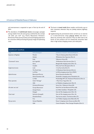January 2014

A Cushman & Wakefield Research Publication

•	 	 nd entertainment, is expected to open in Paris by the end of
a
2014.
•	 The abundance of multi-brand stores encourages synergies
among retailers from the same group, combined by the concept
“all under one roof” (e.g., Vivarte, Beaumanoir, OrchestraPrémaman).These stores provide a practical shopping experience
for consumers while promoting the group’s image and optimizing
costs.

•	 The boom in travel retail allows retailers and brands to go to
their customers, wherever they are (railway stations, highways,
airports).
•	 Supplementing the promotional events carried out on internet
or in brick-and-mortar shops, pop-up stores stem from a
desire for proximity with customers. They are often tied to the
launch of new products and can temporarily resuscitate dead
slots in high streets, shopping centers, and retail parks.

SIGNIFICANT EXAMPLES
TYPE

RETAILER/PROJECT

EXAMPLES OF RECENT OPENINGS/PROJECTS

Expansion of flagships

Moncler

7 Rue du Faubourg Saint-Honoré (Paris 8)

Hackett

78 Boulevard des Capucines (Paris 2)

Kiabi

Villeneuve d’Ascq (59)

“Connected” stores

194 Boulevard Saint-Germain (Paris 7)
Beaugrenelle shopping center (Paris 15)

Caudalie
Single-brand stores

Karl Lagerfeld
Darty

8 Rue des Francs Bourgeois (Paris 3)
11 bis Rue Scribe (Paris 9)
115 Boulevard Saint-Germain (Paris 6)

La Vill’Up

La Vill’Up shopping center, Paris (75019)

Beaumanoir/Flormar

Sainte-Geneviève-des-Bois (91)

Gémo/Columbus Café

Hybrid formats

Lindt
The North Face

Mondeville 2 shopping center, Mondeville (14)

La Halle

1 Place Victor Hugo (Paris 16)
Le Madeleine shopping center (Paris 9)

Orchestra/Prémaman
All under one roof

Mondevillage RW (14) / Boulevard Montmartre (Paris 2)

André “Héritage”
C&A

Move upmarket

Heron Parc / Villeneuve d’Ascq (59)
Retail Park de Saint-Bonnet-de-Mure (69)
Les Halles Castellane / Montpellier (34)

Desigual
Travel retail

Groupe Beaumanoir
Groupe Vivarte

Gare de l’Est shopping center (Paris 10)

Starbucks (Autogrill)

Gare de l’Est shopping center (Paris 10)

Décathlon/Darty

40

Les 4 Vallées shopping center, Albertville (73)

Gemey-Maybelline

Rosny 2 shopping center, Rosny-sous-Bois (92)

C&A

Pop-up stores

Total service station / Ferrières-en-Brie (77)

Fnac

Centre Pompidou / Place Georges Pompidou (Paris 3)

 