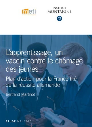 L’apprentissage, un
vaccin contre le chômage
des jeunes
Plan d’action pour la France tiré
de la réussite allemande
Bertrand Martinot
É T U D E M A I 2 015
 