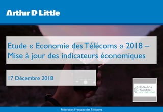 Fédération Française des Télécoms
Etude « Economie desTélécoms » 2018 –
Mise à jour des indicateurs économiques
17 Décembre 2018
 