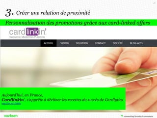 46

3. Créer une relation de proximité
Personnalisation des promotions grâce aux card-linked offers

Aujourd'hui, en France,
Cardlinkin', s'apprête à décliner les recettes du succès de Cardlytics
http://bit.ly/17sWllu

 