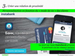 51

3. Créer une relation de proximité
Personnalisation en fonction du « mode de vie » des clients

La start-up russe Instabank propose
le paiement via les réseaux sociaux
http://bit.ly/19YLcVy

 