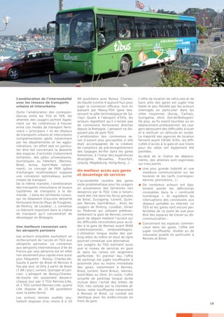 19
L’amélioration de l’intermodalité
avec les réseaux de transports
urbains et interurbains
Outre l’amélioration des correspon-
dances entre les TGV et TER, les
attentes des usagers portent égale-
ment sur les cohérences à trouver
entre ces modes de transport ferro-
viaire « principaux » et les réseaux
de transports urbains et interurbains
complémentaires gérés notamment
par les départements et les agglo-
mérations. Un effort doit en particu-
lier être fait concernant la desserte
des espaces d’activités (notamment
tertiaires), des pôles universitaires,
touristiques ou hôteliers (Rennes,
Brest, Auray, Saint-Malo notam-
ment). Le concept de PEM (pôles
d’échanges multimodaux) suppose
une connexion optimaleaux autres
modes de transport.
De la même manière, l’amélioration
des transports interurbains et locaux
(systèmes de transports à la de-
mande…) dans les territoires ruraux,
qui ne disposent d’aucune desserte
ferroviaire directe (Pays de Fougères,
de Pontivy, de Loudéac…), constitue
un élément important dans la chaîne
de transport qu’il conviendrait de
développer en Bretagne.
Une meilleure connexion vers
les aéroports parisiens
Les acteurs enquêtés souhaitent un
renforcement de l’accès en TGV aux
aéroports parisiens. La connexion
aux aéroports internationaux d’Ile de
France par voie aérienne est en effet
non seulement plus rapide mais aussi
plus fréquente : Roissy- Charles-de-
Gaulle à partir de Brest et Rennes 4
fois par jour, et Orly à partir de Brest
(7 AR / jour), Lorient, Quimper et Lan-
nion. L’aéroport de Roissy-Charles-
de-Gaulle est seulement desservi
chaque jour par 3 TGV Rennes-Lille,
et 1 TGV Lorient-Rennes-Lille, quand
Lille dispose de 23 AR quotidiens
avec la plate-forme.
Les acteurs rennais audités sou-
haitent disposer d’au moins 8 à 10
AR quotidiens avec Roissy- Charles-
de-Gaulle (contre 4 aujourd’hui) pour
juger la connexion efficace, tout en
passant par Massy-TGV (gare des-
servant le pôle technologique de Sa-
clay). Quant à l’aéroport d’Orly, les
acteurs regrettent qu’il n’existe pas
de connexions ferroviaires directes
depuis la Bretagne, l’aéroport ne dis-
posant pas de gare TGV.
L’amélioration des connexions se-
rait d’autant plus perceptible si elle
était accompagnée de la création
de comptoirs de pré-enregistrement
des bagages Air-Fer dans les gares
bretonnes, à l’instar des expériences
étrangères (Bruxelles, Francfort,
Leipzig, Magdeburg, Hong-Kong...).
Un meilleur accès aux gares
et davantage de services
L’accessibilité routière des gares
reste problématique pour les usagers
en provenance des territoires non
desservis par le TGV. Cela a notam-
ment été cité dans les focus groupes
de Brest, Guingamp, Lorient, Quim-
per, Rennes, Saint-Brieuc... Ainsi, les
usagers de Pontivy, Loudéac, Dinan
ou Ploërmel qui utilisent préféren-
tiellement la gare de Rennes comme
point de départ mettent l’accent sur
les difficultés rencontrées pour accé-
der à la gare de Rennes avant 9h00
(ralentissements, embouteillages).
L’utilisation longue durée des par-
king-relais du métro en bout de ligne
pourrait constituer une alternative.
Les usagers du TGV estiment aussi
que le niveau de services en gare
et dans les rames est largement
perfectible. En premier lieu l’offre
de parkings est jugée insuffisante à
proximité plus ou moins immédiate
des gares, notamment à Rennes,
Brest, Lorient, Saint Brieuc, Vannes,
Saint-Malo ou Vitré. En outre, l’offre
actuelle de parkings longue durée
incluse dans l’achat des billets de
TGV, très utilisée par la clientèle af-
faires, reste insuffisante notamment
à Rennes et Brest. Le constat est
identique pour les arrêts-minute en
front de gare.
L’offre de location de véhicules et de
taxis près des gares est jugée trop
faible et peu flexible par les acteurs
interrogés en particulier dans les
villes moyennes (Auray, Carhaix,
Guingamp, Vitré, Dol-de-Bretagne).
De plus, qu’ils soient touristes ou en
déplacement professionnel, les usa-
gers éprouvent des difficultés à louer
et à restituer un véhicule en soirée.
La majorité des agences de location
ferment avant 19h00. Enfin, les diffi-
cultés d’accès à la gare et aux trains
pour les vélos ont également été
pointées.
Au-delà de la chaîne de déplace-
ments, des attentes sont exprimées
sur trois points :
	Une plus grande lisibilité et une
meilleure communication sur les
horaires et les tarifs (correspon-
dances, promotions...) ;
	De nombreux acteurs ont éga-
lement pointé les déficiences
constatées dans la « continuité
numérique  ». Ils regrettent les
interruptions des connexions aux
réseaux portable ou internet. Le
TGV et les gares sont encore per-
fectibles de ce point de vue pour
être des espaces de travail ou de-
communication ;
	Concernant les espaces commer-
ciaux dans les gares, l’offre est
jugée insuffisante, illisible ou de
mauvaise qualité en particulier à
Rennes et Brest.
 