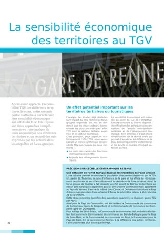 22
Après avoir apprécié l’accessi-
bilité TGV des différents terri-
toires bretons, cette seconde
partie s’attache à caractériser
leur sensibilité économique
aux effets du TGV. Elle repose
sur deux approches complé-
mentaires : une analyse du
tissu économique des différents
territoires et un recueil des avis
exprimés par les acteurs dans
les enquêtes et focus-groupes.
La sensibilité économique
des territoires au TGV
L’analyse des études déjà réalisées
sur l’impact du TGV comme les focus
groupes organisés ont mis en évi-
dence que les deux secteurs écono-
miques les plus concernés par l’effet
TGV sont le secteur tertiaire supé-
rieur et le secteur touristique.
C’est pourquoi, pour apprécier sta-
tistiquement l’effet TGV, nous avons
calculé un indice synthétique de sen-
sibilité TGV qui s’appuie sur deux élé-
ments :
 Le poids des cadres des fonctions
métropolitaines (CFM) ;
 Le poids des hébergements touris-
tiques.
La sensibilité économique est mesu-
rée du point de vue de l’infrastruc-
ture de transport au niveau régional :
identification des principales concen-
trations de l’emploi métropolitain
supérieur et de l’hébergement tou-
ristique. Bien entendu, il s’agit d’une
simplification de la réalité mais qui
permet d’apprécier les différences de
tissu économique entre les territoires
et les écarts en matière d’impact po-
tentiel du TGV.
Un effet potentiel important sur les
territoires tertiaires ou touristiques
PRÉCISION SUR L’ÉCHELLE GÉOGRAPHIQUE RETENUE
Une diffusion de l’effet TGV qui dépasse les frontières de l’aire urbaine
L’aire urbaine permet de mesurer la population directement desservie par le TGV
(cf. partie 1). Toutefois, la zone d’influence de la gare et les effets du rétrécisse-
ment des distances vers Paris dépassent le périmètre de l’aire urbaine. Ainsi, le
focus groupe de Muzillac a fait ressortir un effet positif de BGV sur ce territoire qui
est un pôle rural qui n’appartient pas à l’aire urbaine vannetaise mais appartient
au Pays de Vannes. Il en va de même pour Carnac et Quiberon situés dans le Pays
d’Auray mais pas dans l’aire urbaine d’Auray. Le périmètre retenu à été celui des
21 pays bretons.
Cette règle rencontre toutefois des exceptions quand il y a plusieurs gares TGV
par Pays :
Ainsi pour le Pays de Cornouaille, ont été isolées la Communauté de communes
de Concarneau (gare de Rosporden) et la Communauté de communes de Quim-
perlé (gare de Quimperlé).
Pour le Pays de Saint-Brieuc, la Communauté de communes de Lamballe a été iso-
lée, tout comme la Communauté de communes de Dol-de-Bretagne pour le Pays
de Saint-Malo, et la Communauté de communes du Pays de Landerneau pour le
Pays de Brest. En ce qui concerne Rennes, à la différence des autres territoires,
l’aire urbaine est plus vaste que le Pays.
 