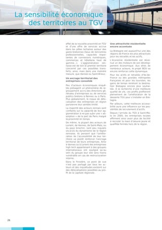 26
La sensibilité économique
des territoires au TGV
effet de la nouvelle proximité en TGV
et d’une offre de services accrue
dans les pôles tertiaires autour des
gares bretonnes (lieux de rencontres
professionnelles, capacités impor-
tantes de connexions numériques,
commerces et hôtellerie haut de
gamme…). L’agglomération ren-
naise est de loin le premier territoire
concerné par ces possibles trans-
ferts, ainsi, mais dans une moindre
mesure, que Vannes ou Saint-Brieuc.
Un ancrage territorial des
entreprises consolidé
Peu d’acteurs économiques enquê-
tés présagent un phénomène de re-
groupement accru des directions gé-
nérales d’entreprises ou de services
publics bretons à Rennes ou à Paris.
Plus globalement, le risque de délo-
calisation des entreprises en région
parisienne leur semble limité.
La majorité des acteurs rennais sont
confiants sur la capacité de leur ag-
glomération à ne pas subir une « ab-
sorption » de la part de Paris malgré
la proximité en temps.
De même, la plupart des acteurs de
Lorient, de Vannes, de Saint-Malo, ou
du pays briochin, sont peu inquiets
vis-à-vis du dynamisme de la région
rennaise. Ils pensent que l’amélio-
ration de l’accessibilité de leur ter-
ritoire va plutôt renforcer l’ancrage
territorial de leurs entreprises. Ainsi
à Vannes ou à Lorient des entreprises
high tech appartenant à des groupes
internationaux ont souligné qu’au
sein du groupe leur site sera moins
vulnérable en cas de restructuration
interne.
Dans le Finistère, ce point de vue
n’est pas partagé par tous les ac-
teurs et des inquiétudes existent sur
des délocalisations possibles au pro-
fit de la capitale régionale.
Une attractivité résidentielle
encore accentuée
La Bretagne est aujourd’hui une des
régions de France les plus attractives
pour les retraités et les actifs.
L’économie résidentielle est deve-
nue un des moteurs de son dévelop-
pement économique. Aux dires de
nombreux acteurs, le projet BGV va
encore renforcer cette dynamique.
Pour les actifs et retraités d’Ile-de-
France ou des grandes métropoles
françaises et pour les touristes, les
gains de temps rendront la destina-
tion Bretagne encore plus souhai-
tée. A la recherche d’une meilleure
qualité de vie, ces profils profiteront
pleinement de l’amélioration de la
desserte TGV pour s’installer en Bre-
tagne.
Par ailleurs, cette meilleure accessi-
bilité aura une influence sur les pos-
sibilités de recrutement d’actifs.
Depuis l’arrivée du TGV à Saint-Ma-
lo en 2005, les entreprises locales
affirment ainsi avoir plus de facilité
à recruter la main d’oeuvre jeune et
qualifiée formée hors de la région.
 