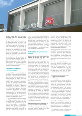 29
L’enjeu important des intercon-
nexions avec les grands sites
touristiques
De gros efforts restent à réaliser sur
les dessertes entre les gares TGV,
les grands lieux touristiques et les
interfaces maritimes (terminaux fer-
ries). La desserte en transports en
commun du Mont-Saint-Michel, de
Quiberon, de la Presqu’île de Rhuys
ou du sud de la Cornouaille reste
déficiente, tandis que les terminaux
ferries de Roscoff et Saint-Malo sont
mal connectés aux gares.
Le renforcement de la desserte de
ces territoires en autocar depuis les
gares de Rennes, Dol-de-Bretagne,
Quimper ou Auray, voire l’éventuel
déplacement de la gare de Roscoff
au sud du terminal ferry de Bloscon
doivent être encouragés.
Un impact positif sur
l’environnement
Le projet BGV, en connectant direc-
tement la région au réseau européen
de lignes à grande vitesse, devrait
favoriser de nouvelles pratiques de
déplacements en faveur du train.
Les gains de temps favoriseront un
report modal important, notamment
au-delà de Vannes et Saint-Brieuc.
Ce sujet a été surtout évoqué dans
le Finistère, où certains n’hésiteront
pas à privilégier le train au détriment
de l’avion ou la voiture. Bien que
l’empreinte écologique de l’infras-
tructure nouvelle sur les territoires
entre Le Mans et Rennes ne doive
pas être négligée, le projet devrait
avoir un effet positif sur les émis-
sions de gaz à effet de serre.
La moyenne d’émission en grammes
de CO2 par voyageur et par kilomètre
est actuellement estimée à 186 pour
la voiture, 145 pour l’avion, et 22
pour le TGV (Source : CompenCO2).
D’après les études d’avant-projet
sommaire menées par RFF, la ligne à
grande vitesse devrait engendrer un
gain de 2 millions de voyageurs an-
nuels entre 2015 et 2020, dont 20%
lié au report modal depuis l’aérien et
28% depuis la route. On peut donc
estimer que le programme BGV de-
vrait induire entre 45 000 et 50 000
tonnes de CO2 rejetées en moins par
an dans l’atmosphère soit l’équiva-
lent du rejet annuel moyen de 8 000
Français (Source : CompenCO2, esti-
mations Agences bretonnes).
L’effet BGV : inquiétudes et
limites
Des réserves sur la diffusion de
l’effet du projet BGV sur l’en-
semble du territoire breton
Des craintes existent quant à la dif-
fusion de l’effet du projet BGV sur
l’ensemble du territoire régional et
notamment dans les territoires les
plus isolés et les plus éloignés de
Paris. Bien qu’ils soient très attentifs
à ce sujet, les acteurs du Finistère et
du Centre-Bretagne demeurent tou-
tefois partagés. Certains considèrent
que le projet BGV risque de renforcer
la polarisation rennaise au détriment
des territoires de l’Ouest breton et
des petites villes non desservies par
le TGV (Loudéac, Muzillac, Dinan...).
D’autres acteurs jugent à l’inverse
que leur territoire bénéficiera indi-
rectement de l’amélioration de l’ac-
cessibilité TGV de la ou des gares les
plus proches. Les acteurs finistériens,
mais aussi rennais, ont par ailleurs
souligné l’importance d’atteindre
les objectifs de temps de parcours
d’environ 3h entre la pointe bretonne
et Paris dès 2015 pour envisager un
impact perceptible en Finistère. Dans
le cas contraire, l’avion devrait en-
core être largement privilégié pour
se déplacer vers Paris et les grandes
métropoles françaises.
Des effets positifs cantonnés à
quelques secteurs d’activités
Une forte majorité du tissu éco-
nomique breton devrait être peu
concernée par le projet BGV.
En effet, selon les acteurs interrogés,
l’impact de BGV devrait avant tout
avoir des effets positifs dans trois
domaines d’activité : les secteurs de
haute technologie, l’enseignement
supérieur et la recherche, puis le tou-
risme et la culture. Or ces secteurs
cumulent à peine plus de 15% des
emplois totaux en Bretagne.
Une grande partie de l’économie pré-
sentielle17
et de nombreux secteurs
industriels devraient être margina-
lement impactés ou de façon indi-
recte (commerce, artisanat, PME-PMI
industrielles, services privés à la
population, services publics de proxi-
mité...).
De même, les cadres (type commer-
ciaux ou experts comptables) qui
transportent des dossiers volumi-
neux et se rendent dans les zones
d’activités périphériques sont au-
jourd’hui peu utilisateurs du TGV. Il
en va de même pour ceux qui effec-
tuent des déplacements en chaîne.
Une ouverture au national et
à l’international encore
insuffisante
Le projet BGV ne suffira pas à ré-
pondre aux besoins d’accessibilité
accrue des Bretons à l’échelle na-
tionale et internationale. Les défi-
ciences demeureront encore nom-
breuses au-delà de 2015. De surcroît,
les acteurs parisiens ont fortement
insisté sur la nécessité de sortir de
« l’obsession parisienne » : l’amélio-
ration de l’accessibilité ne doit pas
uniquement concerner les liaisons
Paris-Bretagne, mais doit être mul-
tidirectionnelle et intermodale, à
l’échelle nationale et internationale.
La grande majorité des acteurs in-
terrogés ont notamment formulé un
besoin croissant de liaisons transver-
sales directes vers les grandes mé-
tropoles françaises et européennes.
17
« La république et ses territoires, la circulation invisible
des richesses », Laurent DAVEZIES, Editions du Seuil
(2008).
 