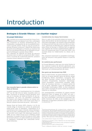 5
Introduction
Bretagne à Grande Vitesse  : un chantier majeur
Un projet fédérateur
Au moment où le centre de gravité de l’Union Euro-
péenne tend à se déplacer vers l’Est, la Bretagne
doit compenser sa situation périphérique par une
amélioration conséquente de son accessibilité ferro-
viaire à grande vitesse. Erigé au rang de priorité ré-
gionale et faisant consensus, l’objectif de mettre tous
les points de la Bretagne à 3 heures au maximum de
Paris se concrétisera bientôt par la réalisation du pro-
gramme Bretagne à grande vitesse (BGV).
Pour atteindre les objectifs de temps de parcours
annoncés dans le cadre du programme BGV, notam-
ment à la pointe de la péninsule bretonne, plusieurs
chantiers seront réalisés d’ici à 2015.
Une nouvelle ligne à grande vitesse entre Le
Mans et Rennes
Le projet suppose un investissement de 3,4 milliards
d’€
1
sur les 182 kms de lignes nouvelles entre Le
Mans (Connerré) et Rennes (Cesson-Sévigné) ainsi
que sur le barreau de Sablé-sur-Sarthe et ses rac-
cordements (32 kms) qui permettra d’améliorer
les liaisons vers Angers et Nantes. La vitesse com-
merciale variera de 300 à 320 kms/h entre Paris et
Rennes (vitesse maximale de pointe : 350 kms/h).
Réseau Ferré de France (RFF) choisira, à la fin de
l’année 2010, le titulaire du contrat de partenariat
public-privé
2
pour la réalisation, l’exploitation et la
maintenance de la Ligne à Grande vitesse Bretagne-
Pays de la Loire, prolongement vers l’ouest, à comp-
ter de 2015, de la Ligne TGV Atlantique ouverte en
1989. Ce qui n’était encore qu’un ambitieux projet
deviendra, à compter de 2011 et jusqu’en 2015, date
de livraison prévue, un vaste chantier qui concernera
et impliquera l’ensemble des collectivités territo-
riales bretonnes.
L’amélioration du réseau ferré breton
Dans le cadre d’une première phase de travaux, les
lignes Rennes-Brest et Rennes-Quimper vont égale-
ment être aménagées
3
de manière à faire progresser
la vitesse commerciale des rames de 160 à, au maxi-
mum, 220 kms/h et atteindre ainsi l’objectif initial de
placer Brest et Quimper à 3h08 de Paris en gagnant
une vingtaine de minutes supplémentaires (500 mil-
lions d’€ programmés dans le cadre des CPER). Une
seconde phase de modernisation du réseau est à
l’étude.
Elle comprend notamment la possibilité d’aménage-
ment de tronçons à très grande vitesse à l’ouest de
Rennes.
Un matériel plus performant
Le Conseil Régional a opté pour les rames Duplex et
des matériels roulants de dernière génération, plus
puissants et aptes à circuler plus rapidement (jusqu’à
320 kms/h sur certaines portions de voies).
Des gares qui deviennent des PEM
Dans le même temps, les gares bretonnes, et notam-
ment les 10 gares grandes lignes de Rennes (projet
EuroRennes), Redon, Saint-Brieuc, Guingamp, Mor-
laix, Brest, Quimper, Lorient, Auray et Vannes vont
connaître d’importantes évolutions (réaménage-
ments immobiliers, constructions nouvelles, appa-
rition de nouveaux services…). L’espace autour de
ces 10 gares, destinées à être de véritables pôles
d’échanges multimodaux (PEM), va être réorganisé
pour y faire converger les autres modes de transports
collectifs ou individuels.
Ces aménagements immobiliers et urbains entrent
également dans la logique de la SNCF qui veut «
réinventer les gares du 21ème siècle en en faisant
des lieux confortables, conviviaux et commodes, des
petits morceaux de villes où les voyageurs et plus
largement la population prendront plaisir à flâner et
à consommer  »
4
.
1
Plan de financement prévisionnel : RFF : 1,4 milliard d’€, Etat : 1 milliard d’€, collec-
tivités territoriales : 990 € dont Bretagne 896 M€ et Pays-de-Loire 94 M€. Au sein de
la contribution des territoires bretons, la clé de financement proposée s’appuie sur
les gains de temps retirés par les voyageurs suivant leur provenance et destination,
la situation en matière d’offre ferroviaire et la participation des Départements sur
le programme Rennes-Brest et Rennes-Quimper comparée aux avantages réels en
terme de desserte de leurs territoires. Ces dispositions conduisent aux participations
suivantes : Région : 478 M€, Ille-et-Vilaine : 90 M€, Rennes Métropole  : 90 M€, Pays de
Saint-Malo : 9 M€, Côtes d’Armor : 63,6 M€, Morbihan : 70,3 M€, Finistère : 95,1 M€.
2
Trois candidats déclarés : Bouygues, Vinci et Eiffage.
3
Suppression de 41 passages à niveaux, régénération des voies ferrées existantes
et des aménagements en
traversée des gares, suppression de certaines courbes, aménagements supplémen-
taires des infrastructures
ferroviaires notamment en apport d’énergie électrique...
4
Source : Le Télégramme, 26/04/2010, La SNCF veut « réinventer » ses gares.
 