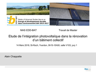 MAS EDD-BAT Travail de Master
Etude de l’intégration photovoltaïque dans la rénovation
d’un bâtiment collectif
14 Mars 2018, St-Roch, Yverdon, 9h15-10h00, salle V103, jury 1
Alain Chappatte
 