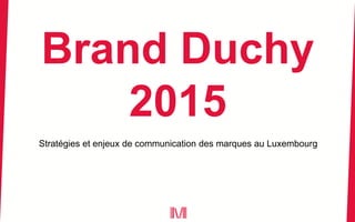 Brand Duchy
2015
Stratégies et enjeux de communication des marques au Luxembourg
 