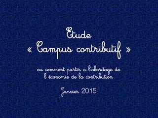 Etude
« Campus contributif »
ou comment partir a l’abordage de
l économie de la contribution
Janvier 2015
 
