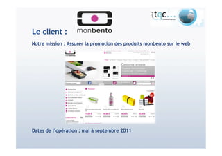 Notre mission : Assurer la promotion des produits monbento sur le web




Dates de l’opération : mai à septembre 2011
 