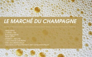 LE MARCHÉ DU CHAMPAGNE
- Verbatims
- chiffres clés
- trois segments
- Noël 2009
- pression des prix
- concurrents crédibles
- rôle des distributeurs
- nouveau comportement des consommateurs
 