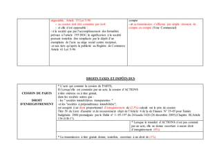 négociable, Article 55 Loi 5-96
- sa cession doit être constatée par écrit
- et elle n’est opposable :
- à la société que par l’accomplissement des formalités
prévues à l’article 195 DOC, la signification à la société
pouvant toutefois être remplacée par le dépôt d’un
exemplaire de l’acte au siège social contre récépissé,
-et aux tiers qu’après la publicité au Registre de Commerce
Article 61 Loi 5-96
compte
- et sa transmission s’effectue par simple virement de
compte en compte (Voie Commercial)
DROITS TAXES ET IMPÖTS DUS
CESSION DE PARTS
DROIT
D’ENREGISTREMENT
* L’acte qui constate la cession de PARTS,
Et Lorsqu’elle est constatée par un acte, la cession d’ACTIONS
à titre onéreux ou à titre gratuit,
dans les sociétés autres que :
- les " sociétés immobilières transparentes "
-et les "sociétés à prépondérance immobilière",
est assujetti à un droit proportionnel d’enregistrement de (2,5%) calculé sur le prix de cession
Titre IV du Livre d'assiette et de recouvrement objet de l’Article 6 de la de Finance N° 35-05 pour l'année
budgétaire 2006 promulguée par le Dahir n° 1- 05-197 du 24 kaada 1426 (26 décembre 2005),Chapitre III,Article
136 (I-B-1°).
* Lorsque le transfert d’ACTIONS n’est pas constaté
par un acte, elle ne donne ouverture à aucun droit
d’enregistrement (0%)
* La transmission à titre gratuit donne, toutefois, ouverture à un droit de (1%)
 