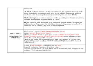revenu (TPA)
AU TOTAL, ces diverses impositions – du chef de la société d’abord, dans le patrimoine des associés ensuite-
peuvent paraître lourdes, en comparaison de celle qui est dues par l’exploitant d’une entreprise individuelle
annuellement au titre des revenus professionnels imposés à l’Impôt général sur le revenu (IGR/RP).
MAIS, en fait, l’impôt sur les sociétés ne frappe que le bénéfice net social, lequel est déterminé après déduction,
notamment, des rémunérations versées aux dirigeants de la société.
OR, dans la société de famille, il est fréquent que les rémunérations versés à la direction et au personnel, aux
quelles s’ajoutent les charges sociales et les frais généraux, absorbent la plus grande part des bénéfices de la
société de tel sorte que le poids de l’impôt sur les sociétés reste supportable.
MISE EN SOCIETE
DROITS, TAXES ET
IMPOTS DUS
* La société aura à supporter un DROIT D’ENREGISTREMENT de (0.5%)
En cas D’APPORTS A TITRE PUR ET SIMPLE
à l'exclusion du PASSIF affectant ces apports qui est assujetti aux DROITS DE MUTATION A TITRE
ONEREUX, SELON LA NATURE DES BIENS OBJET DES APPORTS et selon l'importance de chaque
élément dans la totalité des apports faits à la société.
Titre IV du Livre d'assiette et de recouvrement objet de l’Article 6 de la de Finance N° 35-05 pour l'année
budgétaire 2006 promulguée par le Dahir n° 1- 05-197 du 24 kaada 1426 (26 décembre 2005), Chapitre III,
Article 136 (I-D-8°)
* Au titre de TAXE NOTARIALE, Sont soumis au taux de (0,25 %)
les actes de constitution et d'augmentation de capital des sociétés
Article 9 V- (B- 2°) du Dahir n° 1-05-197 du 24 kaada 1426 (26 décembre 2005) portant promulgation de la loi
de finances n° 35-05 pour l'année budgétaire 2006.
 