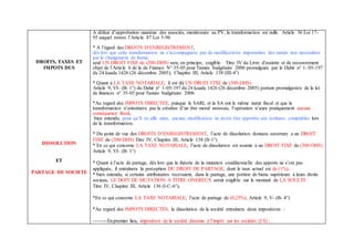 DROITS, TAXES ET
IMPOTS DUS
DISSOLUTION
ET
PARTAGE DE SOCIETE
A défaut d’approbation unanime des associés, mentionnée au PV, la transformation est nulle. Article 36 Loi 17-
95 auquel renvoi l’Article 87 Loi 5-96
* A l’égard des DROITS D’ENREGISTREMENT,
dès lors que cette transformation ne s’accompagnera pas de modifications importantes des statuts non nécessitées
par le changement de forme,
seul UN DROIT FIXE de (200-DHS) sera, en principe, exigible. Titre IV du Livre d'assiette et de recouvrement
objet de l’Article 6 de la de Finance N° 35-05 pour l'année budgétaire 2006 promulguée par le Dahir n° 1- 05-197
du 24 kaada 1426 (26 décembre 2005), Chapitre III, Article 138 (III-4°)
* Quant à LA TAXE NOTARIALE, il est dû UN DROIT FIXE de (300-DHS)
Article 9, VI- (B- 1°) du Dahir n° 1-05-197 du 24 kaada 1426 (26 décembre 2005) portant promulgation de la loi
de finances n° 35-05 pour l'année budgétaire 2006.
*Au regard des IMPOTS DIRECTES, puisque le SARL et la SA ont le même statut fiscal et que la
transformation n’entraînera pas la création d’un être moral nouveau, l’opération n’aura pratiquement aucune
conséquence fiscal,
bien entendu, pour qu’il en aille ainsi, aucune modification ne devra être apportée aux écritures comptables lors
de la transformation.
* Du point de vue des DROITS D’ENREGISTREMENT, l’acte de dissolution donnera ouverture a un DROIT
FIXE de (200-DHS) Titre IV, Chapitre III, Article 138 (II-1°)
* En ce qui concerne LA TAXE NOTARIALE, l’acte de dissolution est soumis à un DROIT FIXE de (300-DHS)
Article 9, VI- (B- 1°)
* Quant à l’acte de partage, dès lors que la théorie de la mutation conditionnelle des apports ne s’est pas
appliquée, il entraînera la perception DU DROIT DE PARTAGE, dont le taux actuel est de (1%),
* bien entendu, si certains attributaires recevaient, dans le partage, une portion de biens supérieure à leurs droits
sociaux, LE DOIT DE MUTATION A TITRE ONEREUX serait exigible sur le montant de LA SOULTE
Titre IV, Chapitre III, Article 136 (I-C-6°),
*En ce qui concerne LA TAXE NOTARIALE, l’acte de partage de (0,25%), Article 9, V- (B- 4°)
*Au regard des IMPOTS DIRECTES, la dissolution de la société entraînera deux impositions :
--------Enpremier lieu, imposition de la société dissoute à l’impôt sur les sociétés (I S) ;
 